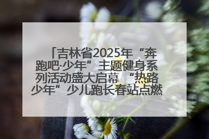 吉林省2025年“奔跑吧·少年”主题健身系列活动盛大启幕 “热路少年”少儿跑长春站点燃少年运动热情